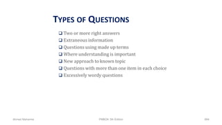 TYPES OF QUESTIONS
 Two or more right answers
 Extraneous information
 Questions using made up terms
 Where understanding is important
 New approach to known topic
 Questions with more than one item in each choice
 Excessively wordy questions
Ahmad Maharma PMBOK 5th Edition 884
 