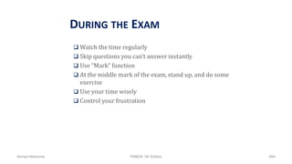 DURING THE EXAM
 Watch the time regularly
 Skip questions you can’t answer instantly
 Use “Mark” function
 At the middle mark of the exam, stand up, and do some
exercise
 Use your time wisely
 Control your frustration
Ahmad Maharma PMBOK 5th Edition 894
 