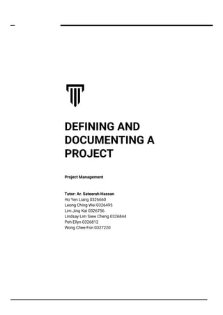 DEFINING AND
DOCUMENTING A
PROJECT
Project Management
Tutor: Ar. Sateerah Hassan
Ho Yen Liang 0326660
Leong Ching Wei 0326495
Lim Jing Kai 0326756
Lindsay Lim Siew Cheng 0326844
Peh Ellyn 0326812
Wong Chee Fon 0327220
 
