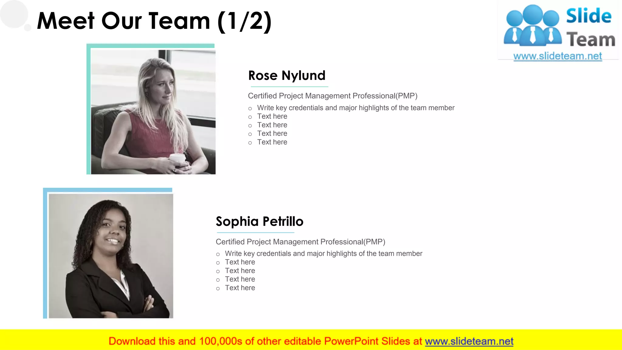 Meet Our Team (1/2)
o Write key credentials and major highlights of the team member
o Text here
o Text here
o Text here
o Text here
Certified Project Management Professional(PMP)
Rose Nylund
o Write key credentials and major highlights of the team member
o Text here
o Text here
o Text here
o Text here
Certified Project Management Professional(PMP)
Sophia Petrillo
20
 