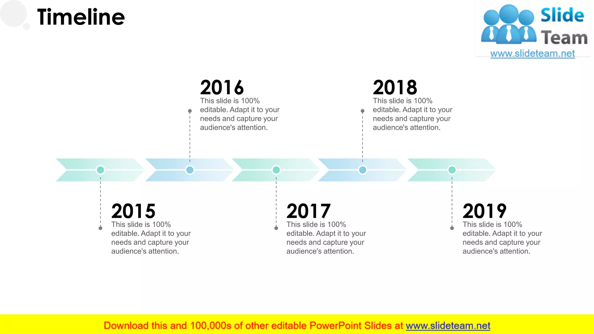 2015This slide is 100%
editable. Adapt it to your
needs and capture your
audience's attention.
Timeline
2016This slide is 100%
editable. Adapt it to your
needs and capture your
audience's attention.
2018This slide is 100%
editable. Adapt it to your
needs and capture your
audience's attention.
2017This slide is 100%
editable. Adapt it to your
needs and capture your
audience's attention.
2019This slide is 100%
editable. Adapt it to your
needs and capture your
audience's attention.
30
 
