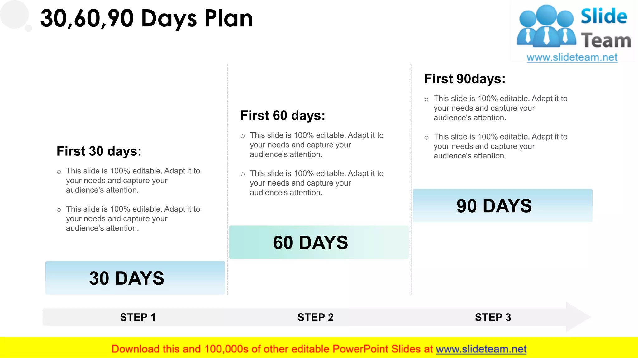 30,60,90 Days Plan
First 60 days:
o This slide is 100% editable. Adapt it to
your needs and capture your
audience's attention.
o This slide is 100% editable. Adapt it to
your needs and capture your
audience's attention.
60 DAYS
First 90days:
o This slide is 100% editable. Adapt it to
your needs and capture your
audience's attention.
o This slide is 100% editable. Adapt it to
your needs and capture your
audience's attention.
90 DAYS
First 30 days:
o This slide is 100% editable. Adapt it to
your needs and capture your
audience's attention.
o This slide is 100% editable. Adapt it to
your needs and capture your
audience's attention.
30 DAYS
STEP 1 STEP 2 STEP 3
31
 