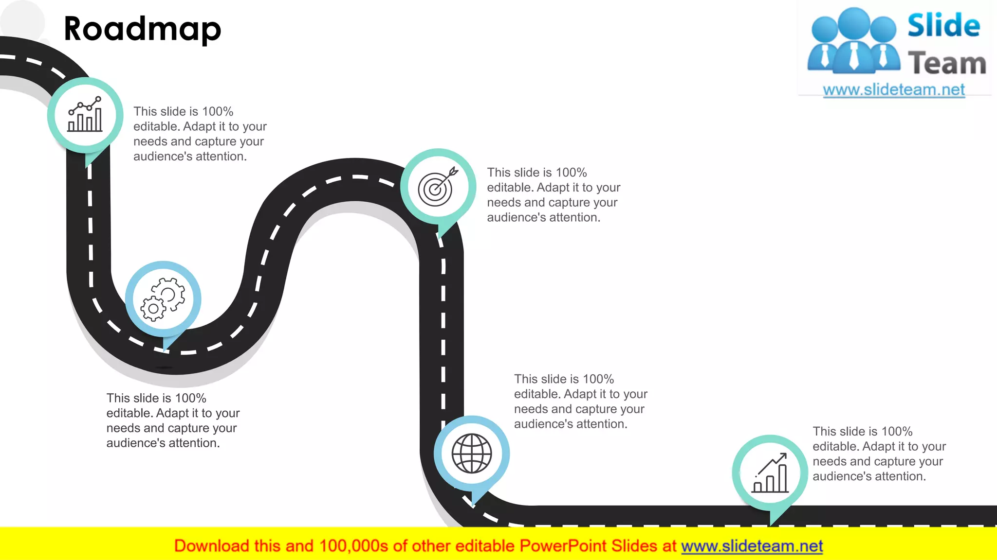 Roadmap
This slide is 100%
editable. Adapt it to your
needs and capture your
audience's attention.
This slide is 100%
editable. Adapt it to your
needs and capture your
audience's attention.
This slide is 100%
editable. Adapt it to your
needs and capture your
audience's attention.
This slide is 100%
editable. Adapt it to your
needs and capture your
audience's attention.
This slide is 100%
editable. Adapt it to your
needs and capture your
audience's attention.
32
 