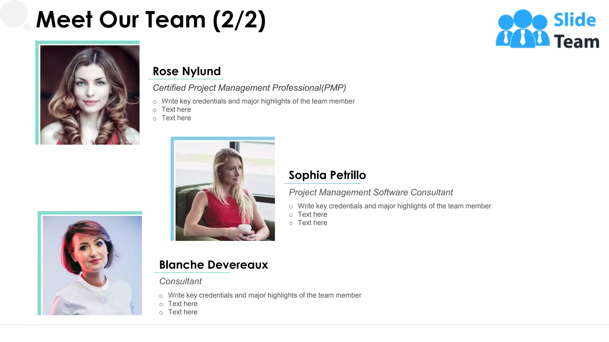 o Write key credentials and major highlights of the team member
o Text here
o Text here
Certified Project Management Professional(PMP)
Rose Nylund
o Write key credentials and major highlights of the team member
o Text here
o Text here
Project Management Software Consultant
Sophia Petrillo
o Write key credentials and major highlights of the team member
o Text here
o Text here
Consultant
Blanche Devereaux
21
Meet Our Team (2/2)
 