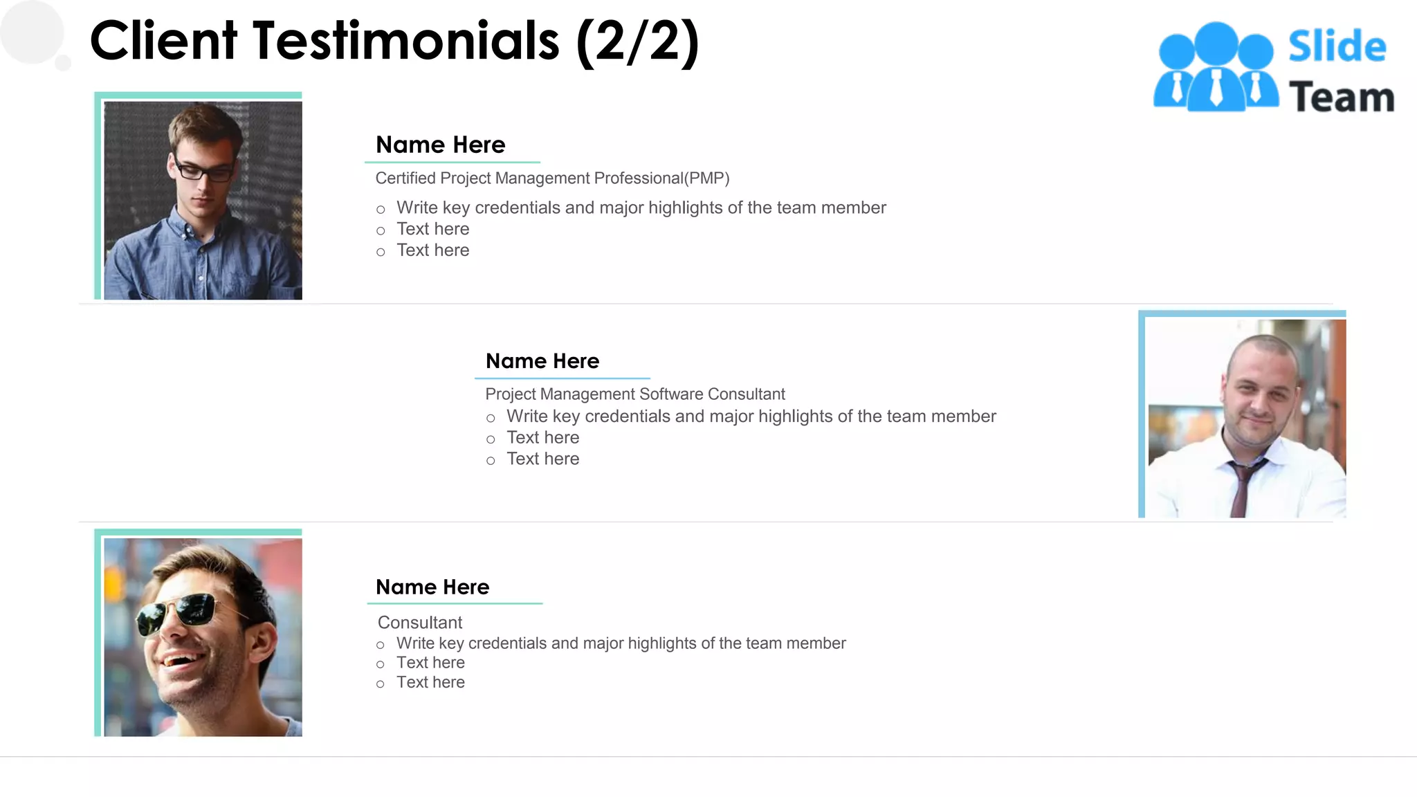o Write key credentials and major highlights of the team member
o Text here
o Text here
Certified Project Management Professional(PMP)
Name Here
o Write key credentials and major highlights of the team member
o Text here
o Text here
Name Here
Project Management Software Consultant
o Write key credentials and major highlights of the team member
o Text here
o Text here
Name Here
Consultant
25
Client Testimonials (2/2)
 