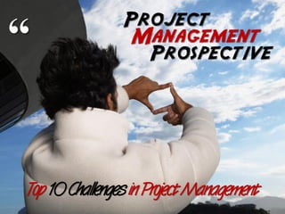 Project
“                Management
                  Prospective




Top 10 Challenges in Project Management
 