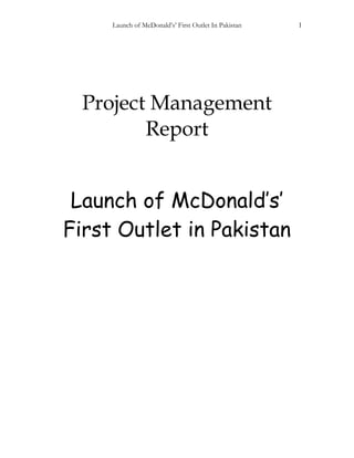 Launch of McDonald’s’ First Outlet In Pakistan 1
Project Management
Report
Launch of McDonald’s’
First Outlet in Pakistan
 