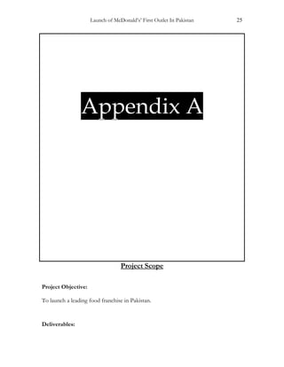 Launch of McDonald’s’ First Outlet In Pakistan 25
Appendix A
Project Scope
Project Objective:
To launch a leading food franchise in Pakistan.
Deliverables:
 