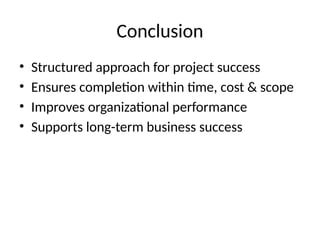 Conclusion
• Structured approach for project success
• Ensures completion within time, cost & scope
• Improves organizational performance
• Supports long-term business success
 