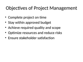 Objectives of Project Management
• Complete project on time
• Stay within approved budget
• Achieve required quality and scope
• Optimize resources and reduce risks
• Ensure stakeholder satisfaction
 
