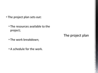 The project plan sets out:
The resources available to the
project;
The work breakdown;
A schedule for the work.
 