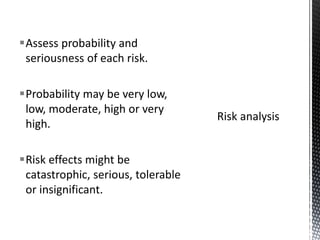 Assess probability and
seriousness of each risk.
Probability may be very low,
low, moderate, high or very
high.
Risk effects might be
catastrophic, serious, tolerable
or insignificant.
 
