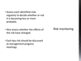 Assess each identified risks
regularly to decide whether or not
it is becoming less or more
probable.
Also assess whether the effects of
the risk have changed.
Each key risk should be discussed
at management progress
meetings.
 
