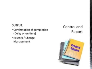 OUTPUT:
Confirmation of completion
(Delay or on time)
Rework / Change
Management
 