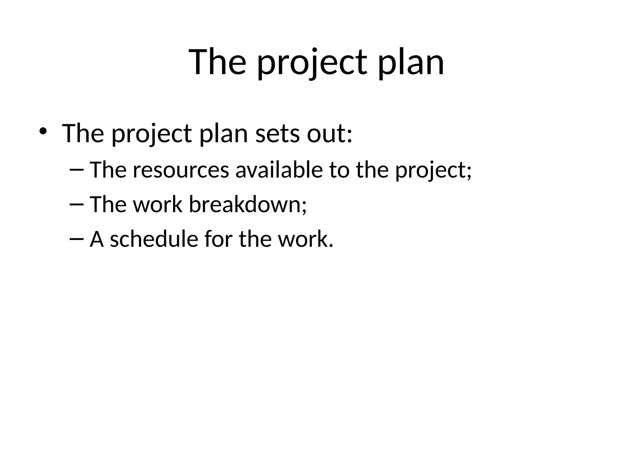 The project plan
• The project plan sets out:
– The resources available to the project;
– The work breakdown;
– A schedule for the work.
 