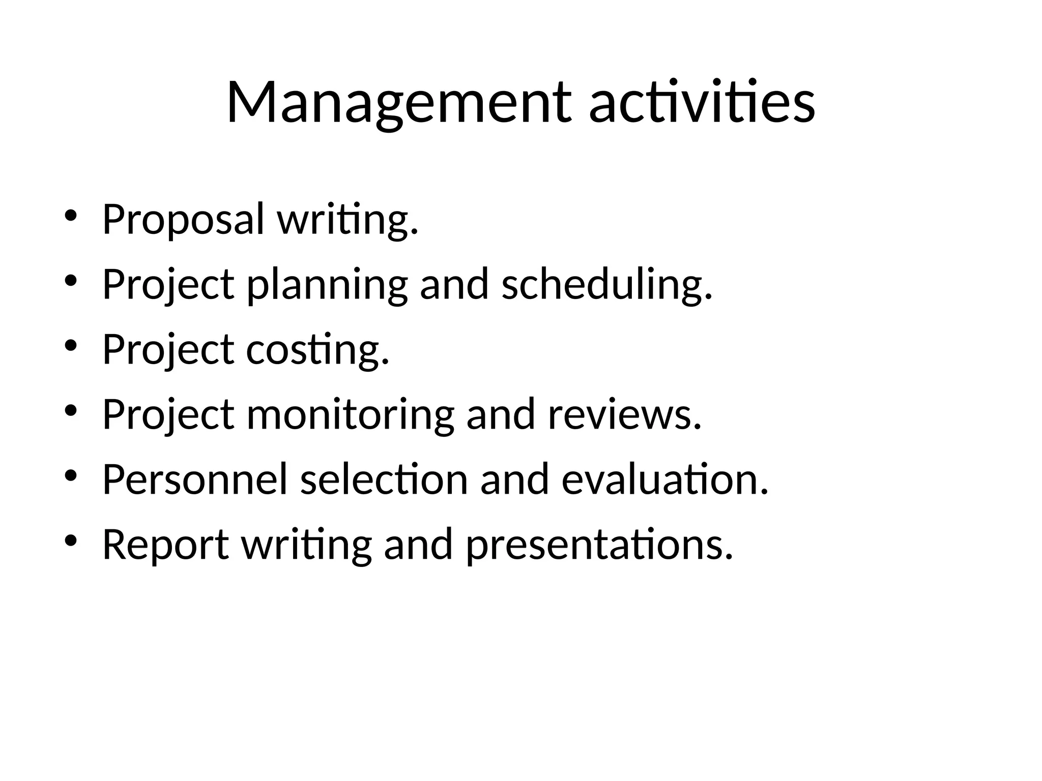 Management activities
• Proposal writing.
• Project planning and scheduling.
• Project costing.
• Project monitoring and reviews.
• Personnel selection and evaluation.
• Report writing and presentations.
 