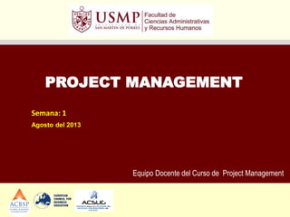 Equipo Docente del Curso de Project Management
PROJECT MANAGEMENT
Semana: 1
Agosto del 2013
 