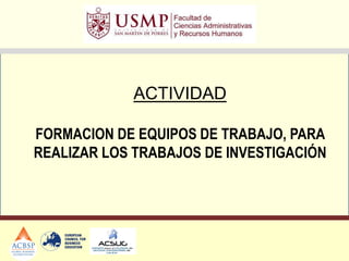 ACTIVIDAD
FORMACION DE EQUIPOS DE TRABAJO, PARA
REALIZAR LOS TRABAJOS DE INVESTIGACIÓN
 