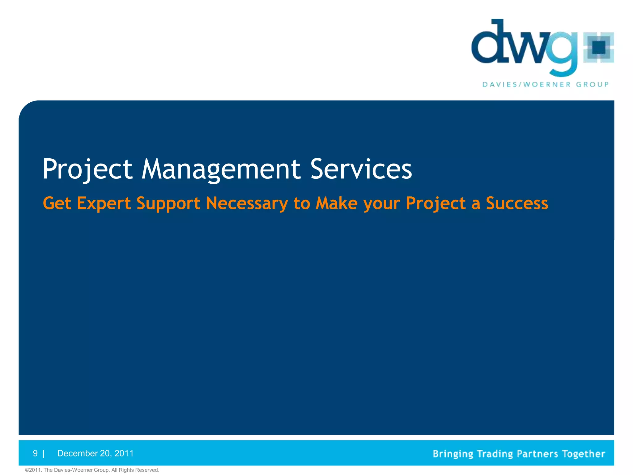 Project Management Services
      Get Expert Support Necessary to Make your Project a Success




   9 |      December 20, 2011
©2011. The Davies-Woerner Group. All Rights Reserved.
 