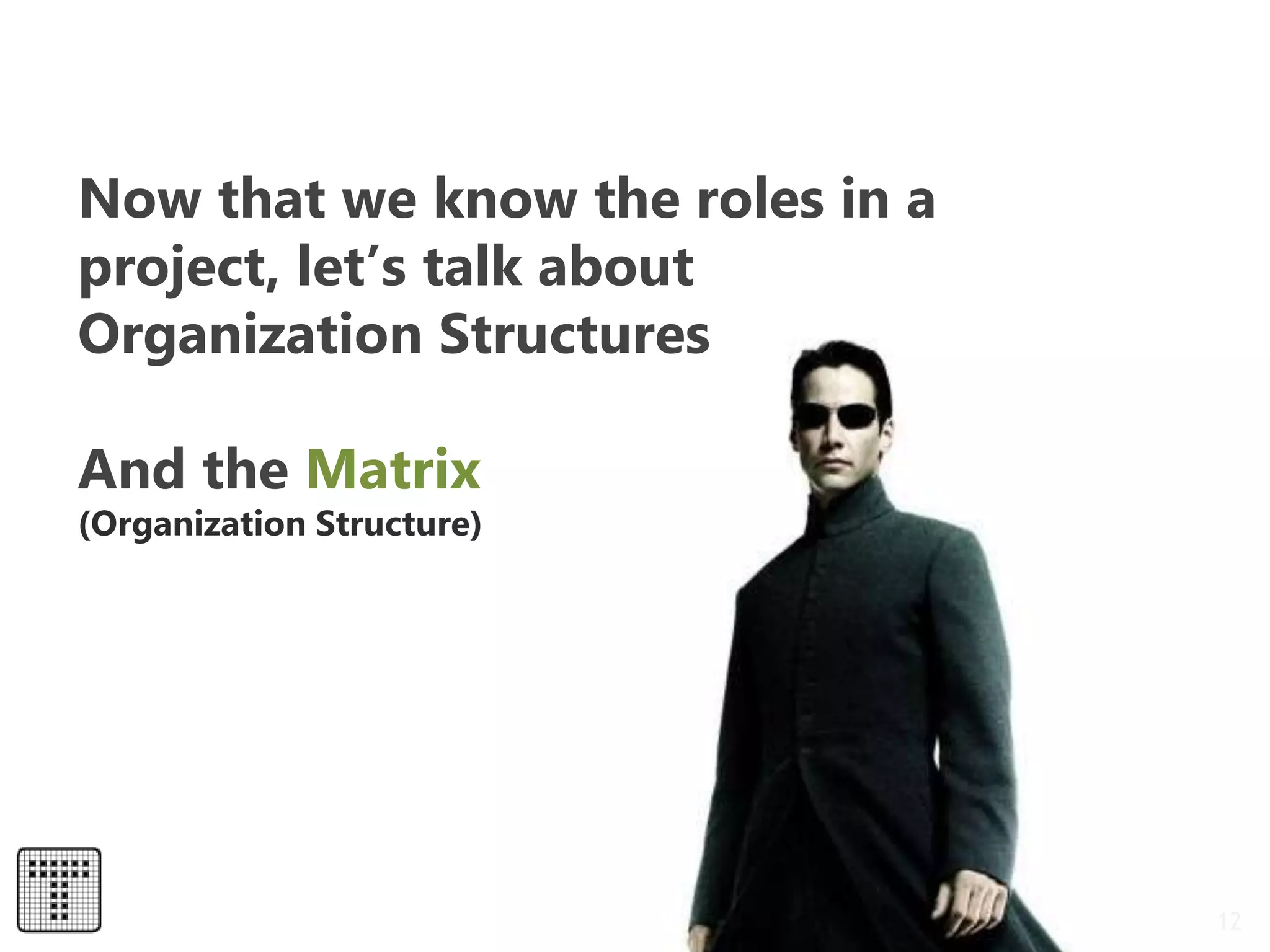 12
Now that we know the roles in a
project, let’s talk about
Organization Structures
And the Matrix
(Organization Structure)
 