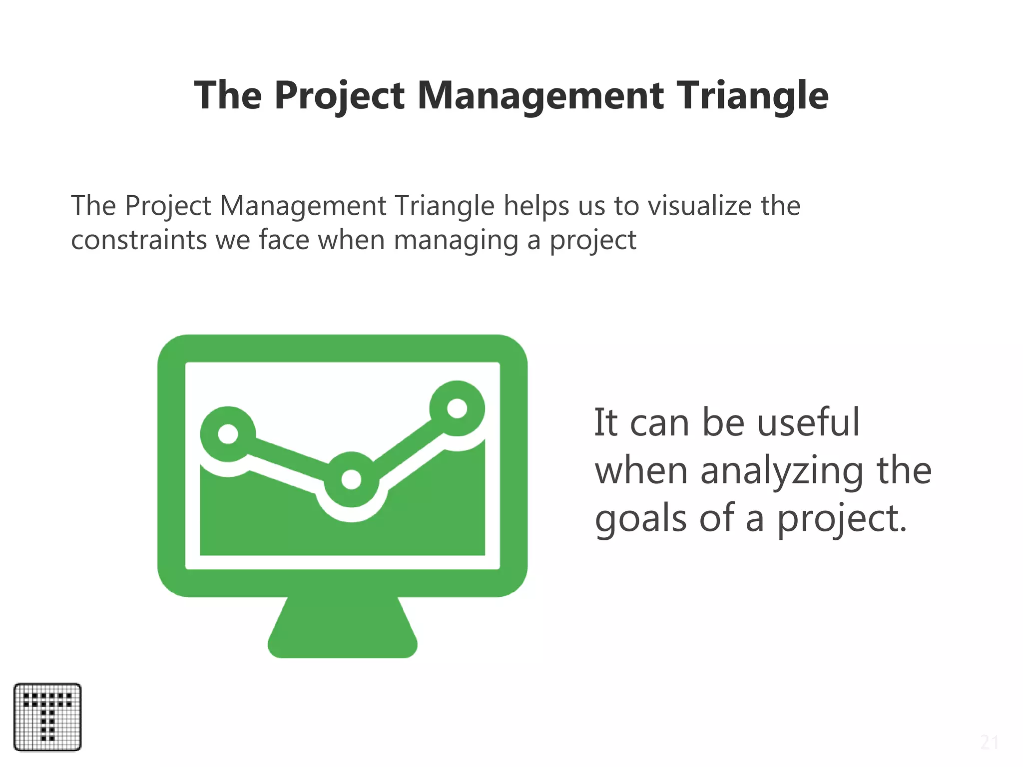 21
The Project Management Triangle
The Project Management Triangle helps us to visualize the
constraints we face when managing a project
It can be useful
when analyzing the
goals of a project.
 