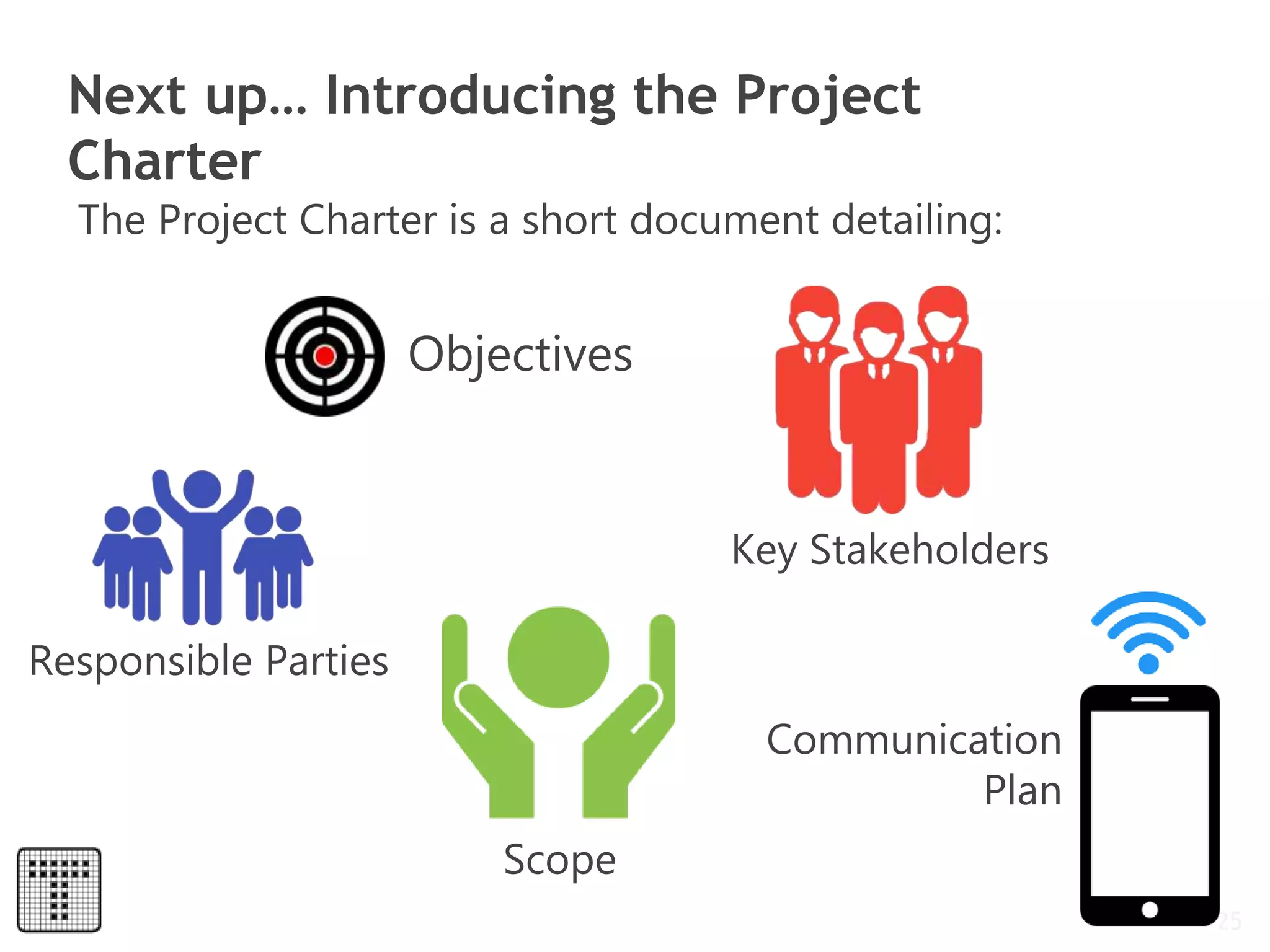 Next up… Introducing the Project
Charter
25
The Project Charter is a short document detailing:
Objectives
Scope
Key Stakeholders
Communication
Plan
Responsible Parties
 