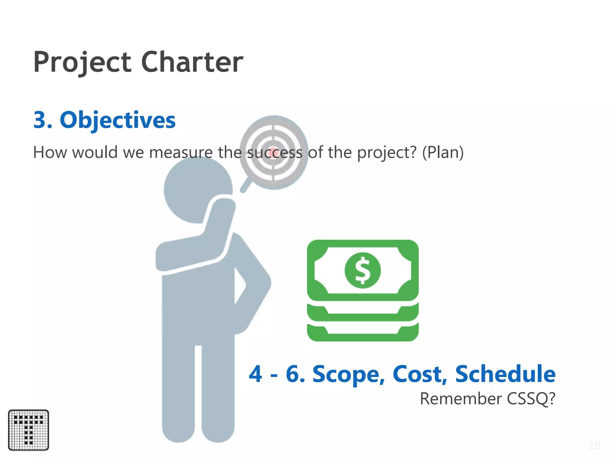 Project Charter
28
3. Objectives
4 - 6. Scope, Cost, Schedule
Remember CSSQ?
How would we measure the success of the project? (Plan)
 