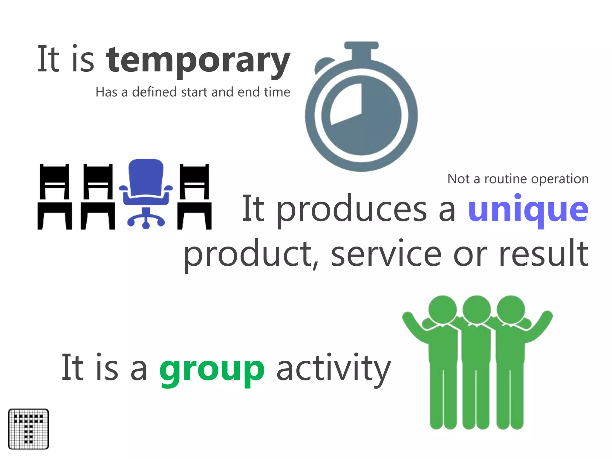 It produces a unique
product, service or result
It is temporary
It is a group activity
Has a defined start and end time
Not a routine operation
 