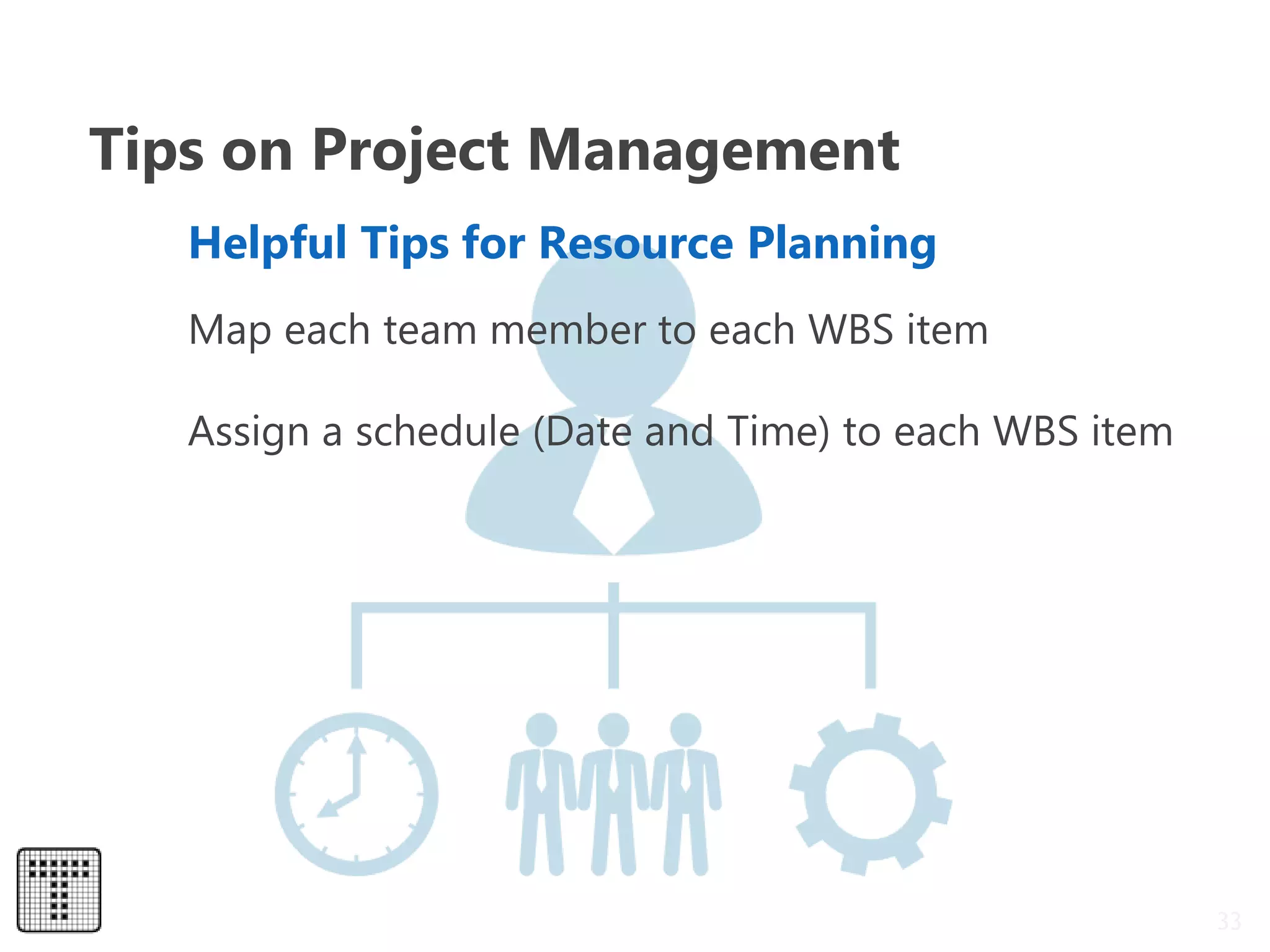 33
Map each team member to each WBS item
Assign a schedule (Date and Time) to each WBS item
Helpful Tips for Resource Planning
Tips on Project Management
 