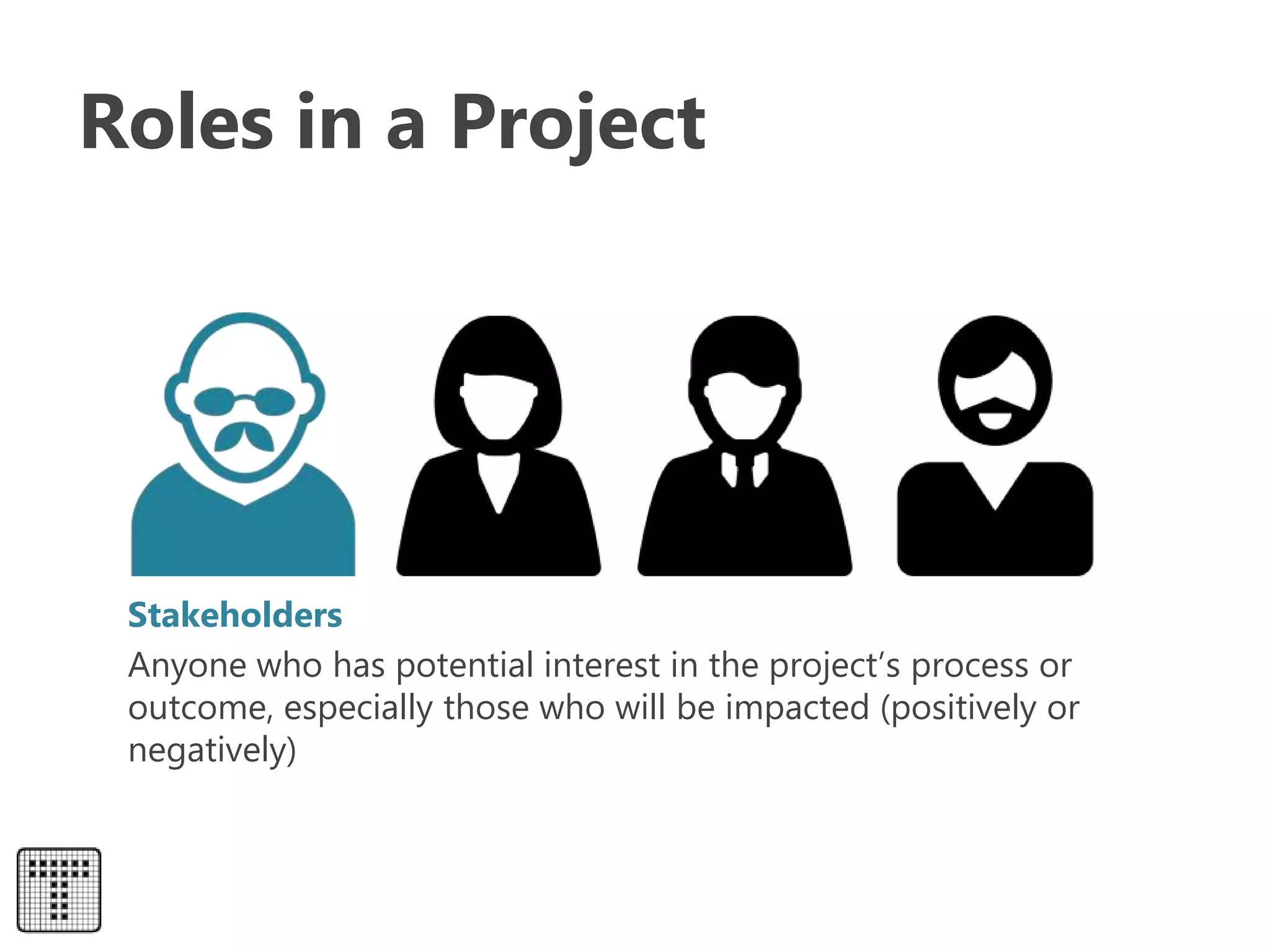 Roles in a Project
Stakeholders
Anyone who has potential interest in the project’s process or
outcome, especially those who will be impacted (positively or
negatively)
 
