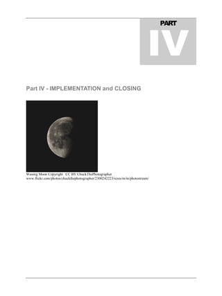 Part IV - IMPLEMENTATION and CLOSING
Waning Moon Copyright CC BY ChuckThePhotographer
www.flickr.com/photos/chuckthephotographer/2300242223/sizes/m/in/photostream/
PART
IV
 