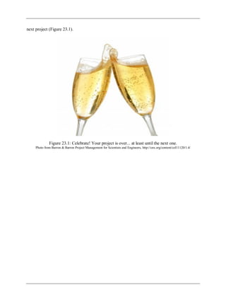 next project (Figure 23.1).
Figure 23.1: Celebrate! Your project is over... at least until the next one.
Photo from Barron & Barron Project Management for Scientists and Engineers, http://cnx.org/content/col11120/1.4/
 
