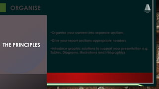 ORGANISE
•Organise your content into separate sections
•Give your report sections appropriate headers
•Introduce graphic solutions to support your presentation e.g.
Tables, Diagrams, Illustrations and Infographics
THE PRINCIPLES
 