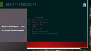 REPORT STRUCTURE
1. Cover Page
2. Executive Summary
3. Table of Contents
4. Introduction
5. Body
6. Conclusion
7. Recommendations
8. References and Appendices
A formal report should consist
of 8 clearly defined sections.
 