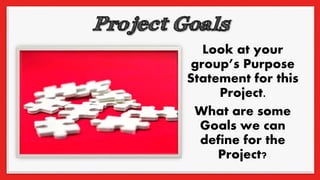 Look at your
group’s Purpose
Statement for this
Project.
What are some
Goals we can
define for the
Project?
 