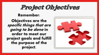Remember:
Objectives are the
specific things that are
going to be done in
order to meet our
project goals and fulfill
the purpose of the
project.
 