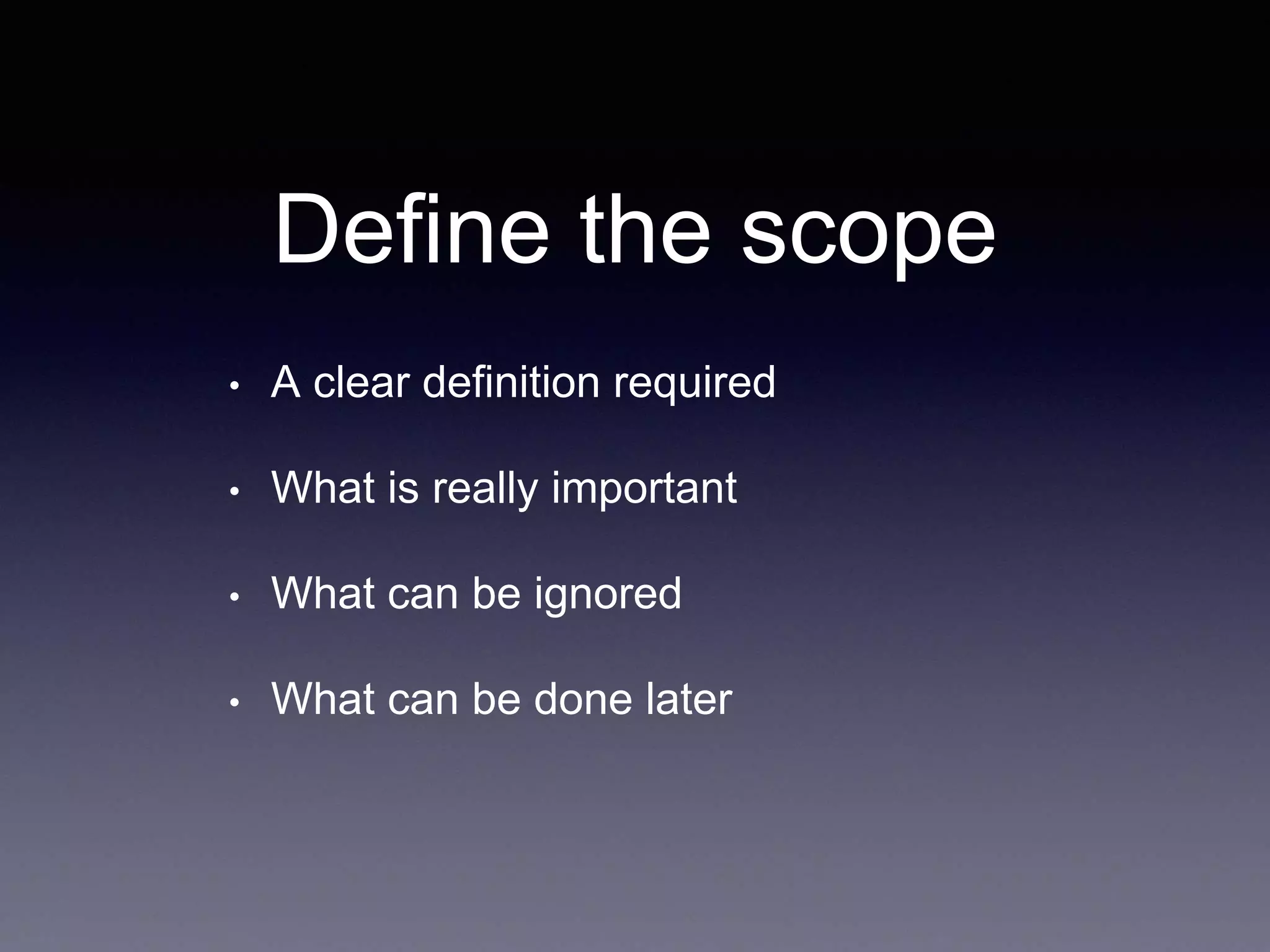 Define the scope
• A clear definition required
• What is really important
• What can be ignored
• What can be done later
 
