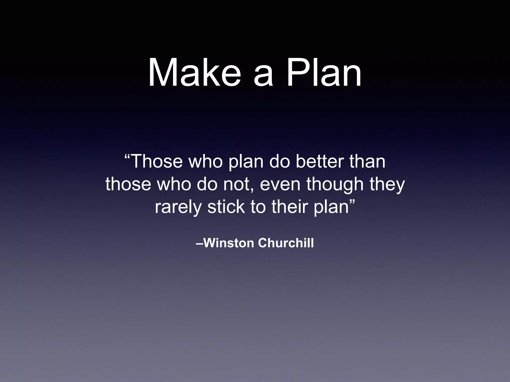 –Winston Churchill
“Those who plan do better than
those who do not, even though they
rarely stick to their plan”
Make a Plan
 