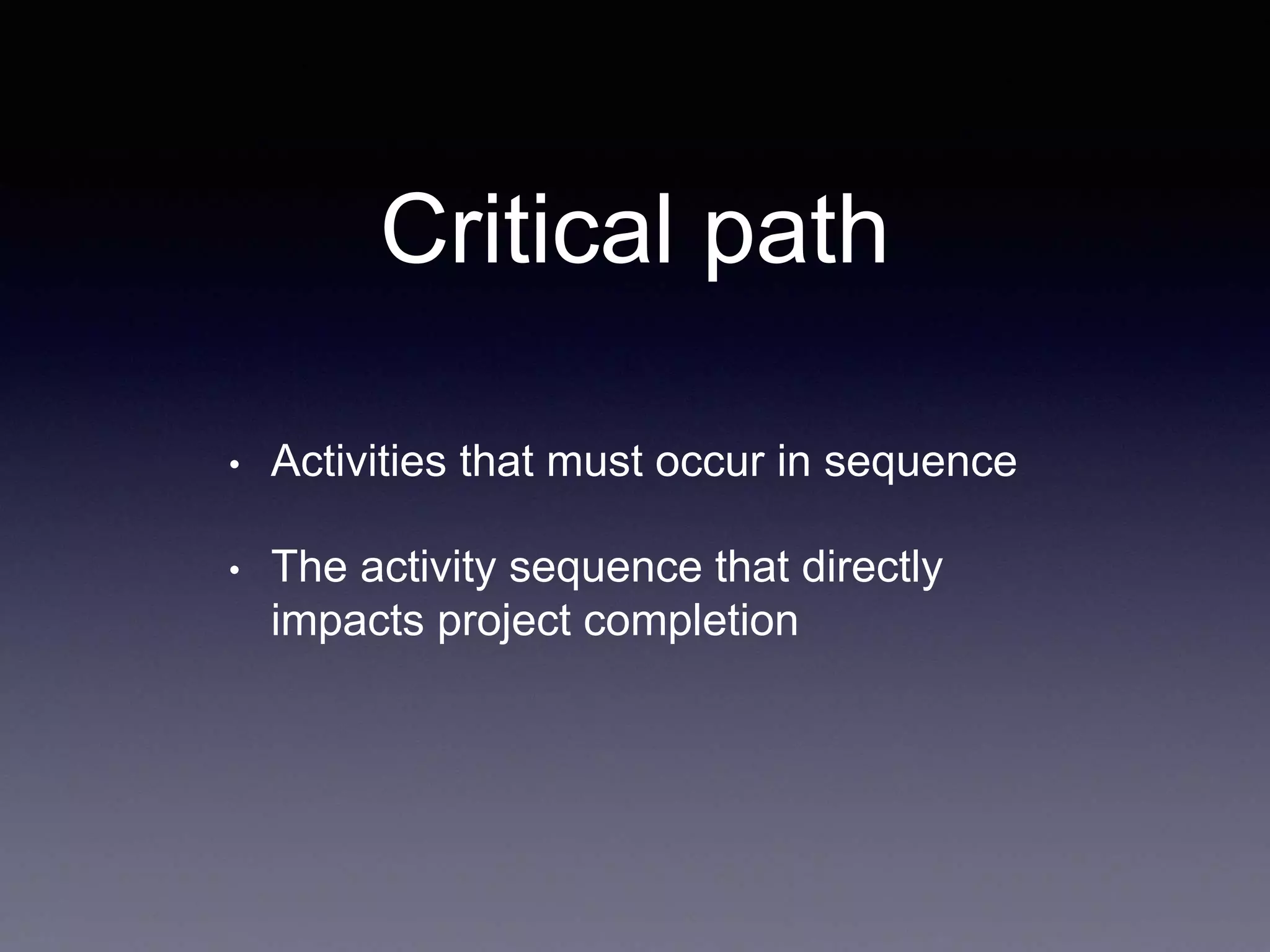 Critical path
• Activities that must occur in sequence
• The activity sequence that directly
impacts project completion
 