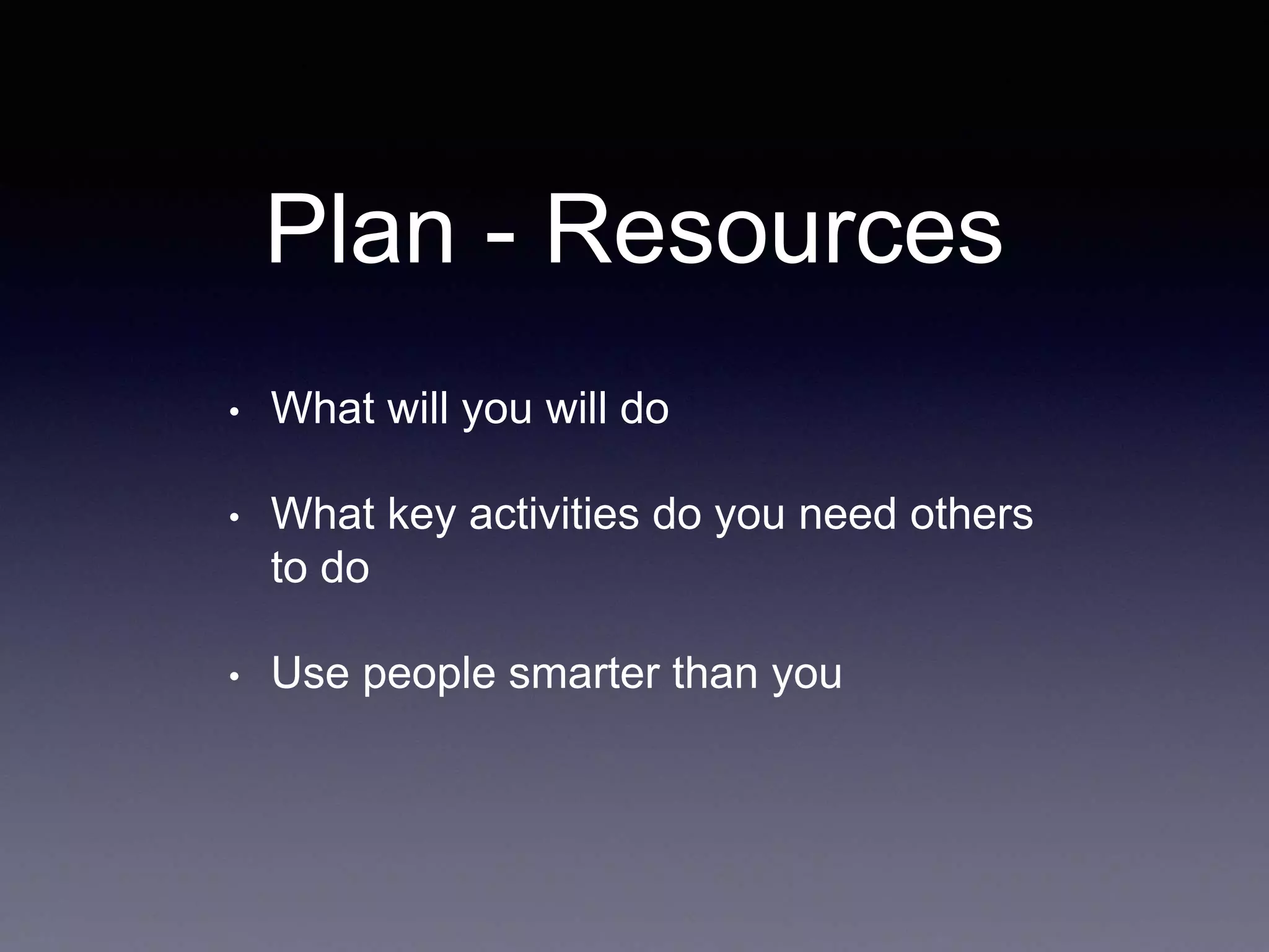 Plan - Resources
• What will you will do
• What key activities do you need others
to do
• Use people smarter than you
 