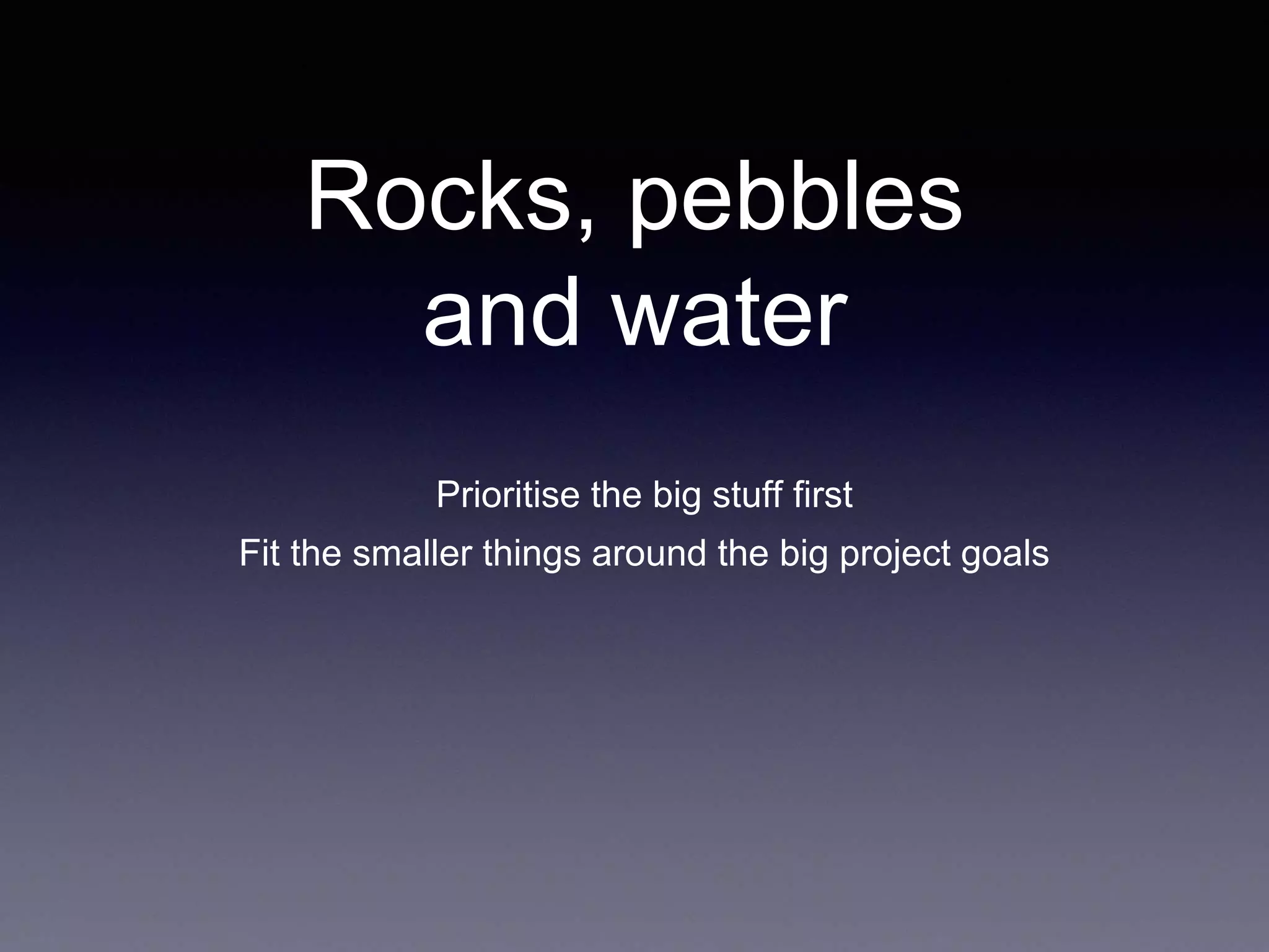 Rocks, pebbles
and water
Prioritise the big stuff first
Fit the smaller things around the big project goals
 
