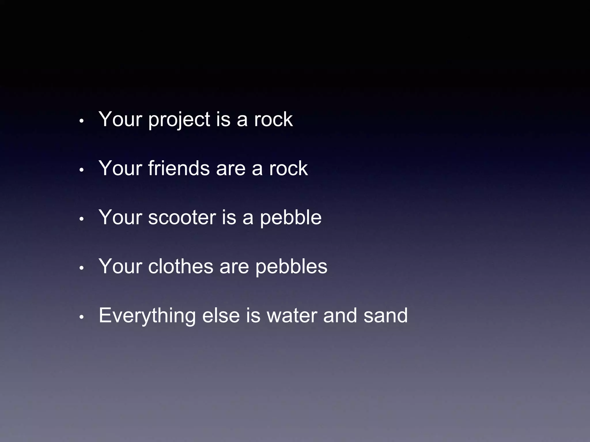 • Your project is a rock
• Your friends are a rock
• Your scooter is a pebble
• Your clothes are pebbles
• Everything else is water and sand
 