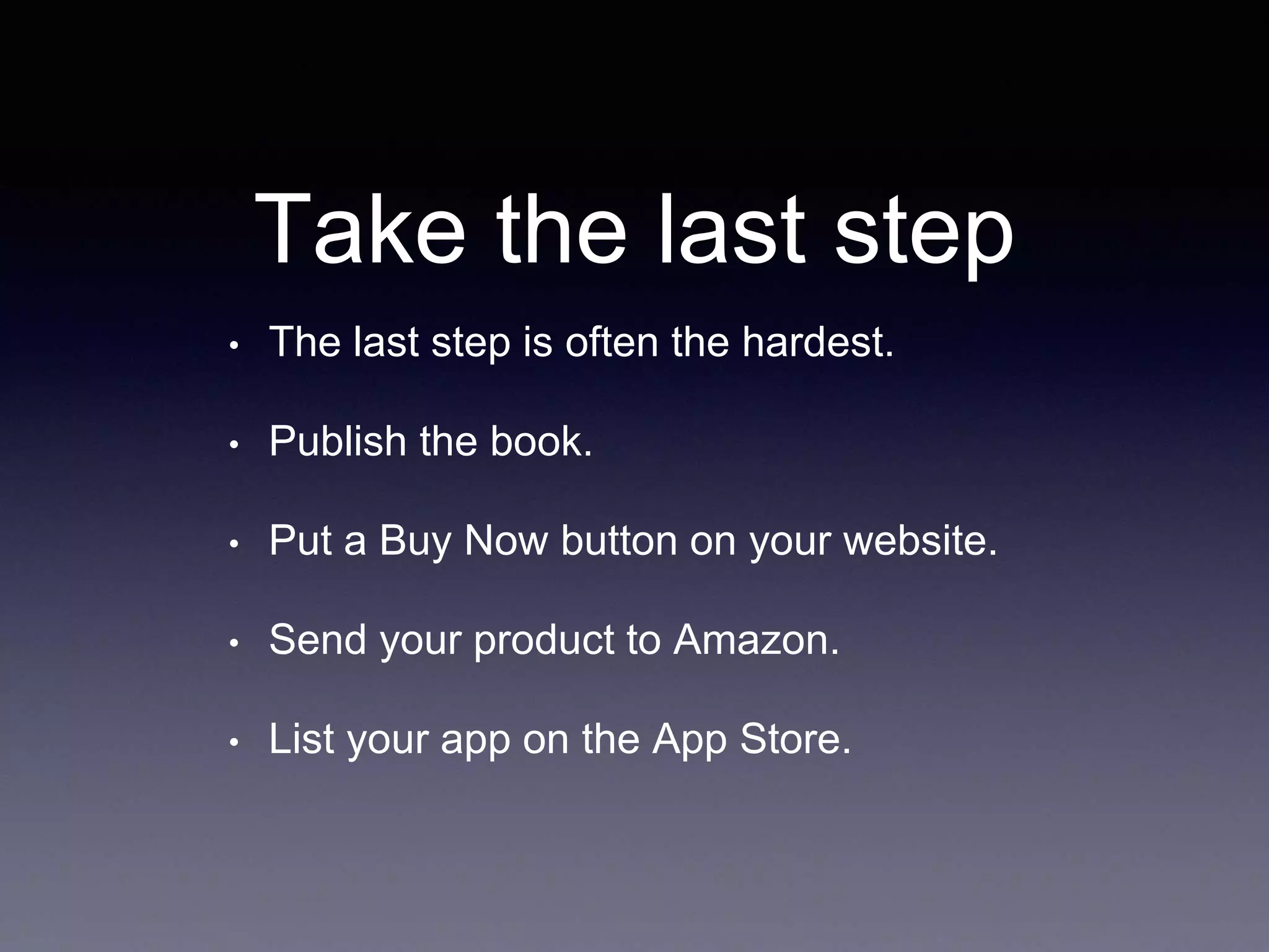 Take the last step
• The last step is often the hardest.
• Publish the book.
• Put a Buy Now button on your website.
• Send your product to Amazon.
• List your app on the App Store.
 
