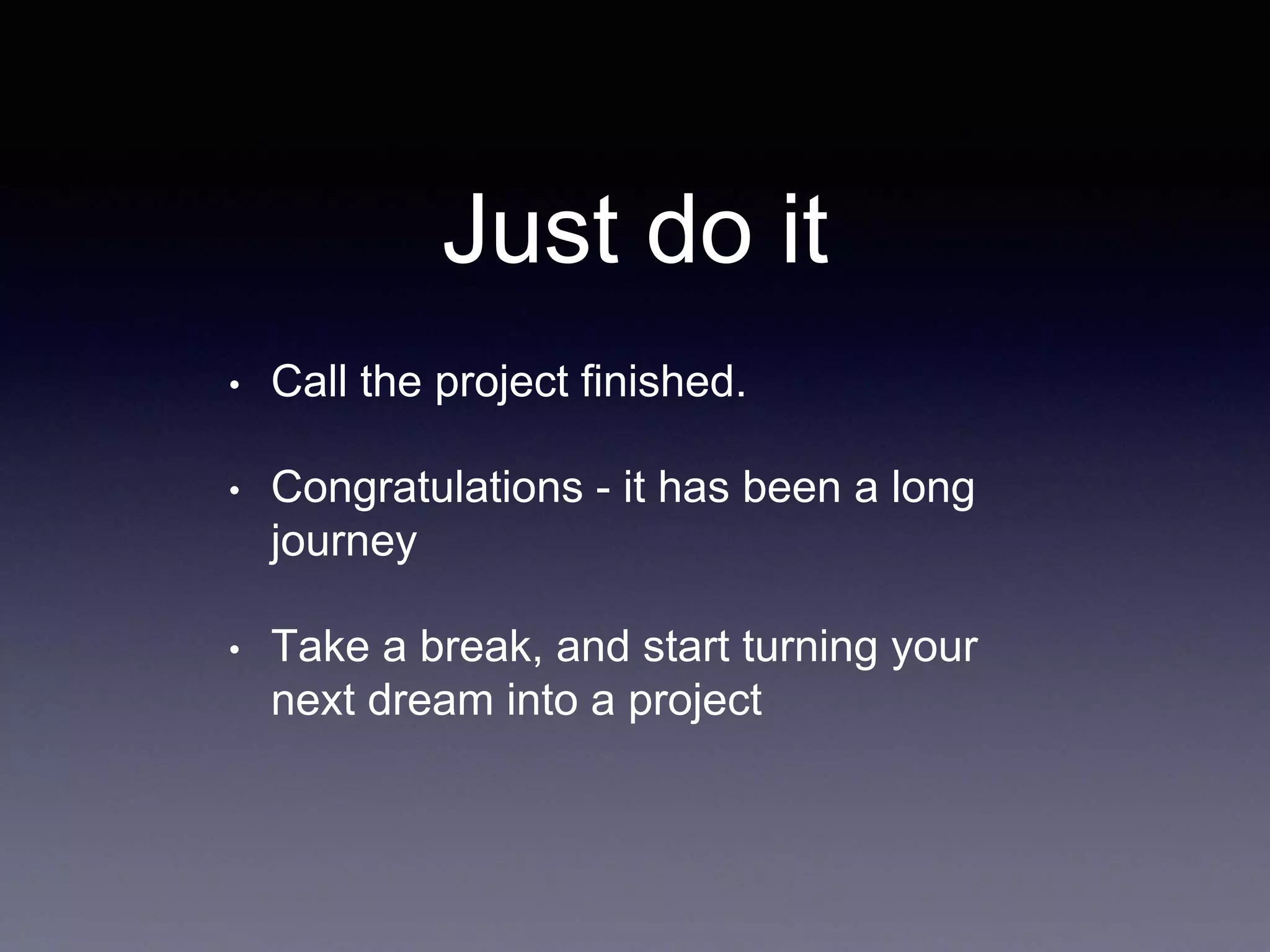 Just do it
• Call the project finished.
• Congratulations - it has been a long
journey
• Take a break, and start turning your
next dream into a project
 