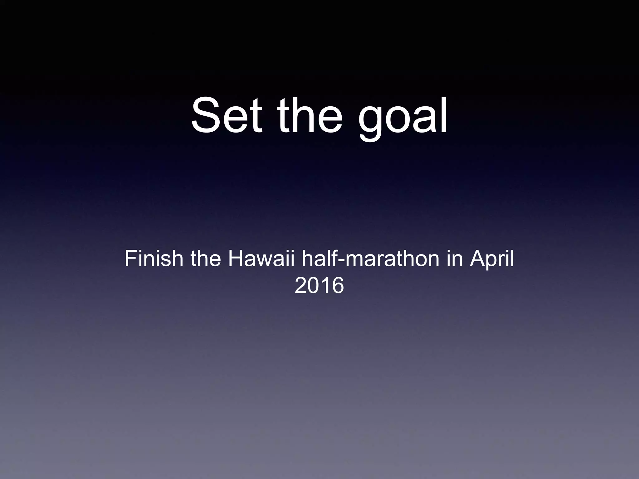 Set the goal
Finish the Hawaii half-marathon in April
2016
 