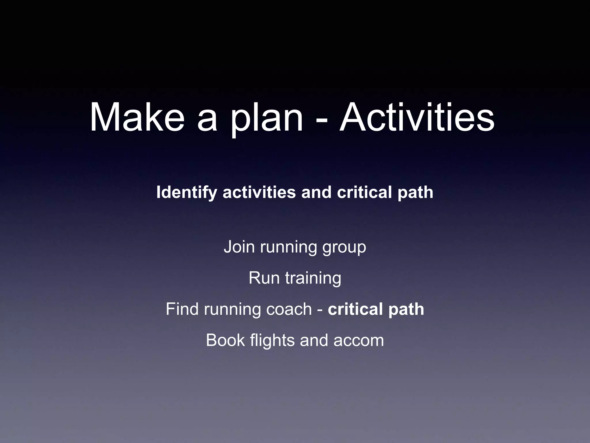 Make a plan - Activities
Identify activities and critical path
Join running group
Run training
Find running coach - critical path
Book flights and accom
 