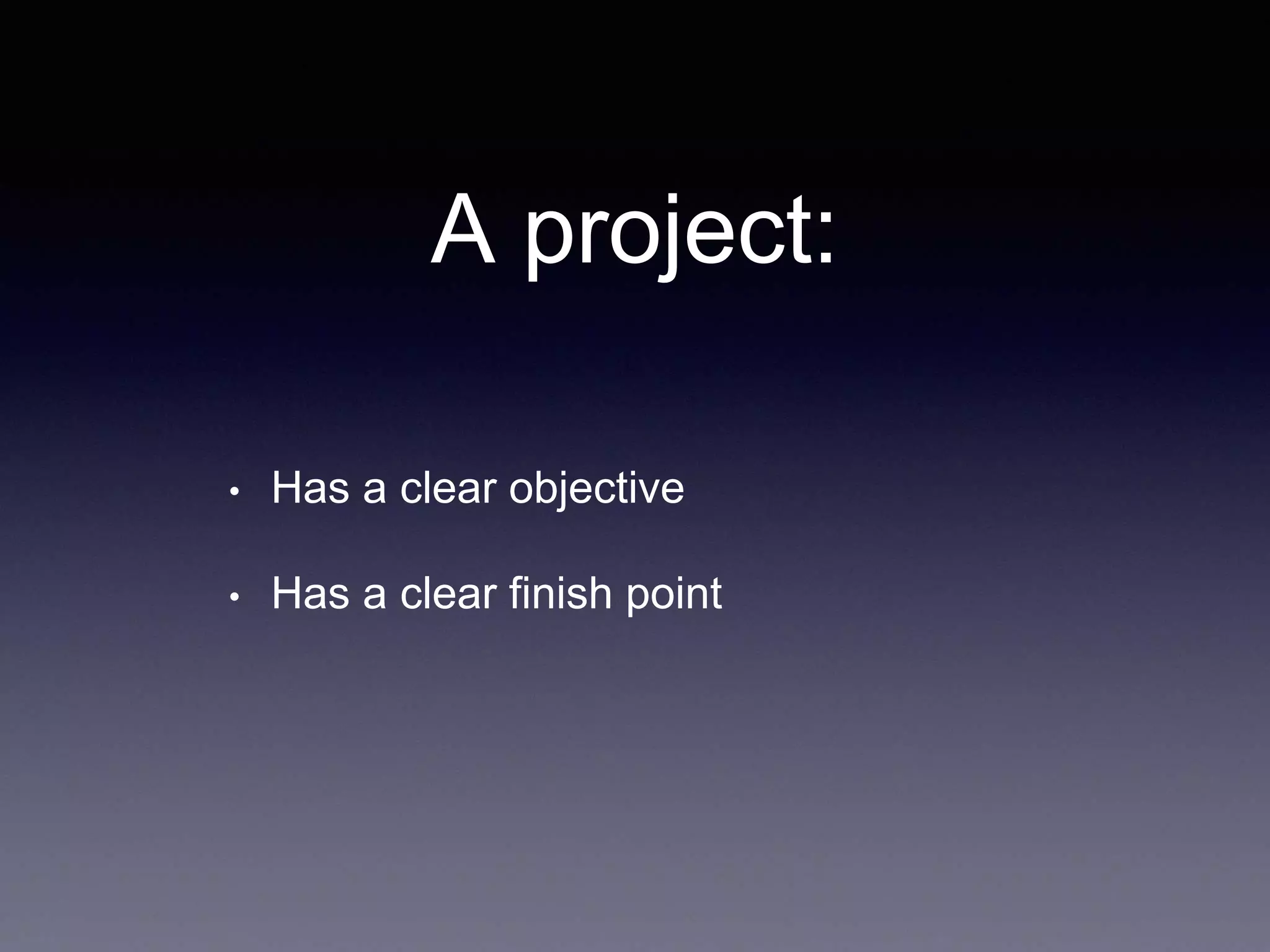 A project:
• Has a clear objective
• Has a clear finish point
 