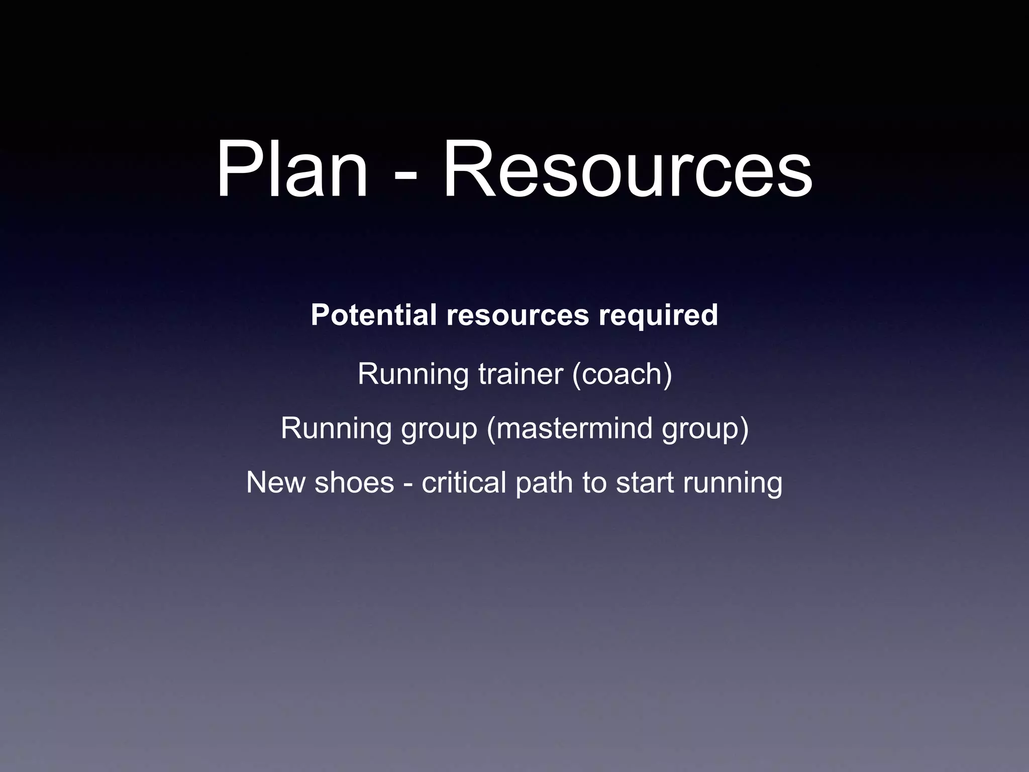 Plan - Resources
Potential resources required
Running trainer (coach)
Running group (mastermind group)
New shoes - critical path to start running
 