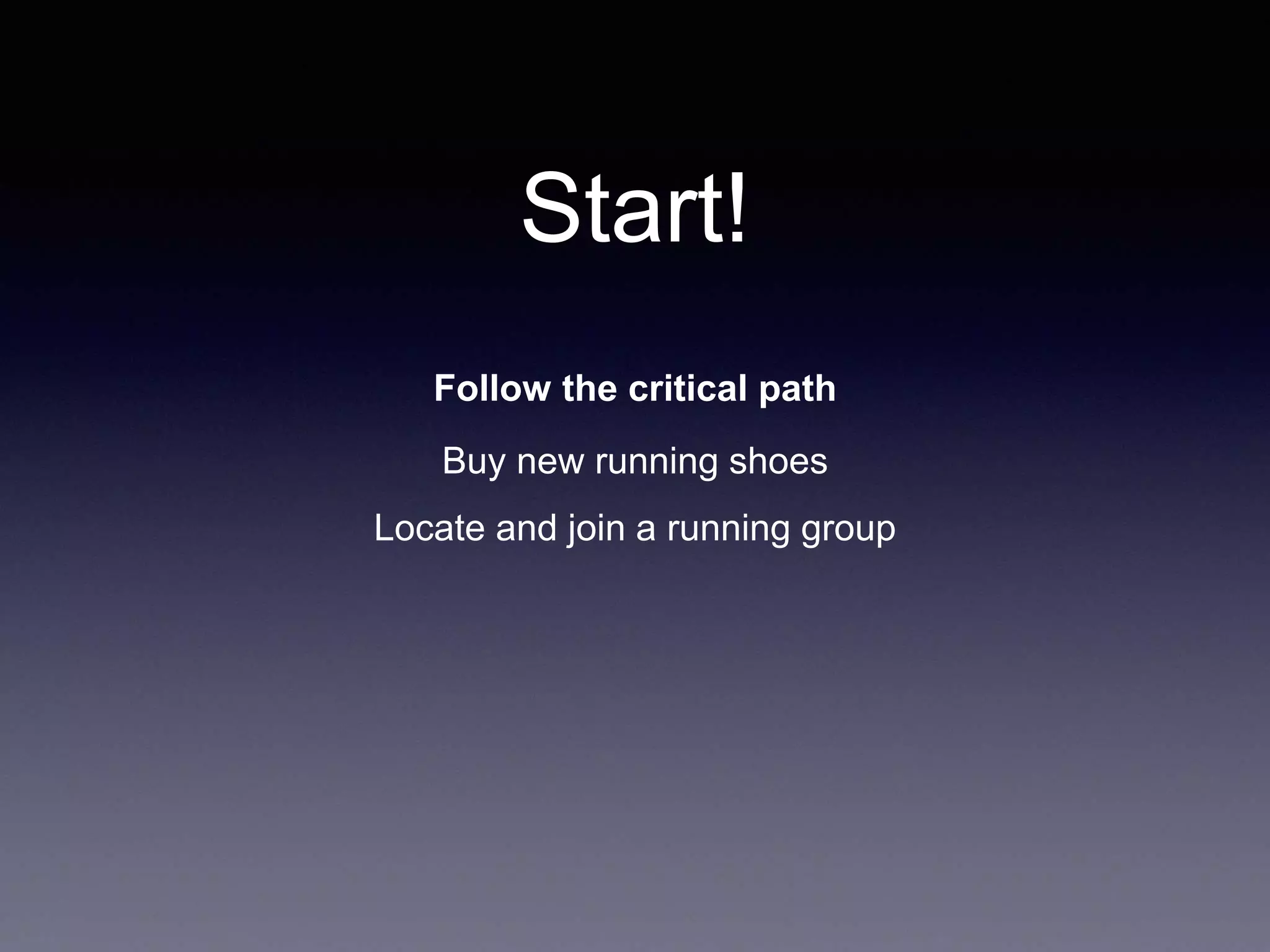 Start!
Follow the critical path
Buy new running shoes
Locate and join a running group
 