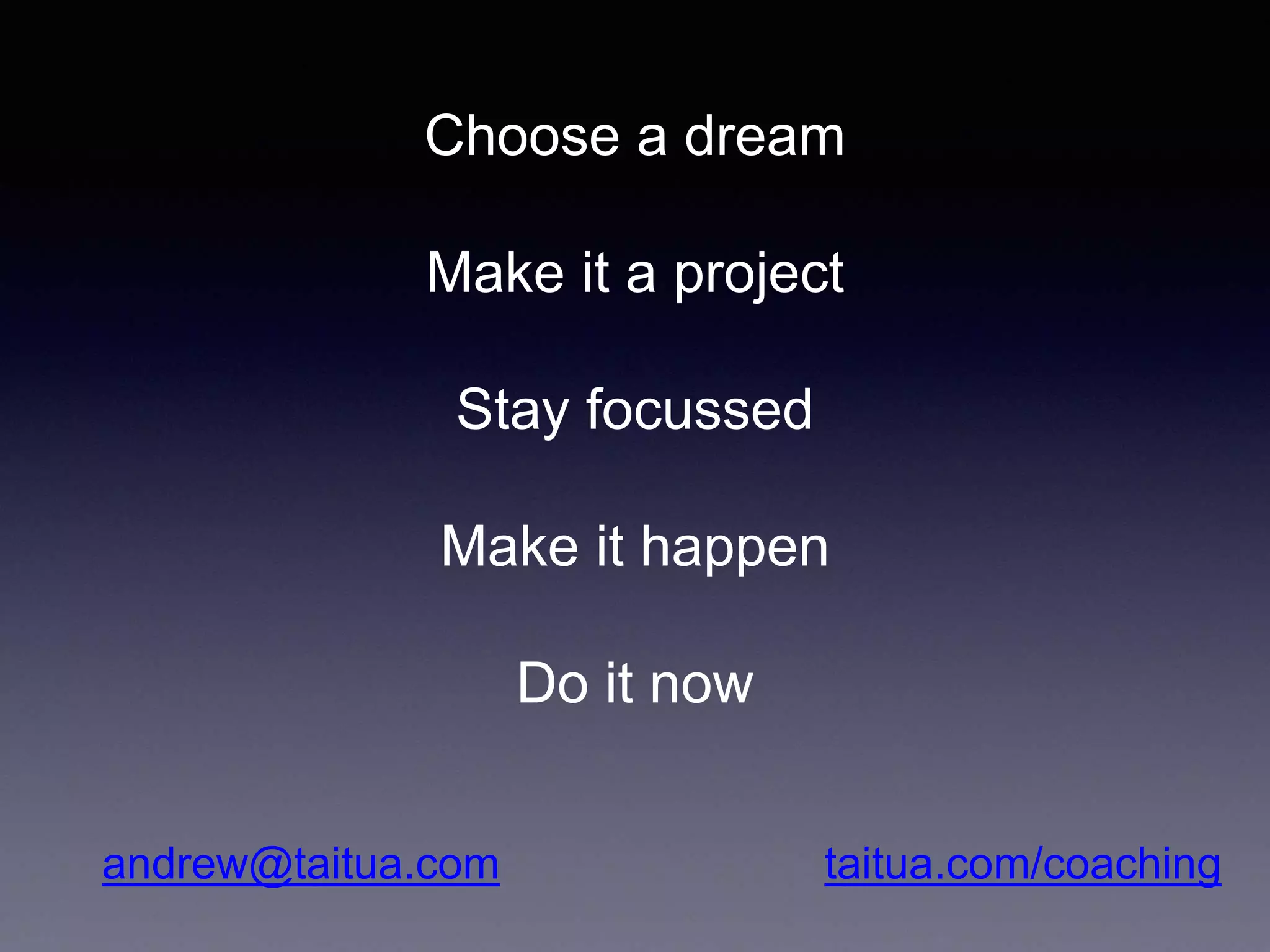 Choose a dream
Make it a project
Stay focussed
Make it happen
Do it now
andrew@taitua.com taitua.com/coaching
 